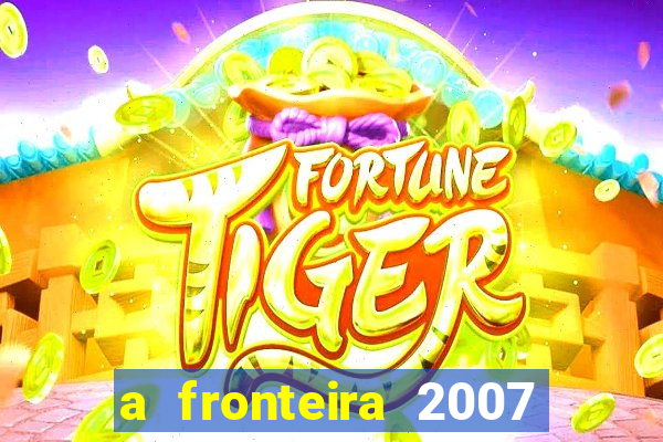 a fronteira 2007 filme completo dublado
