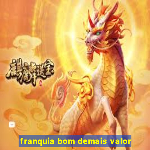 franquia bom demais valor