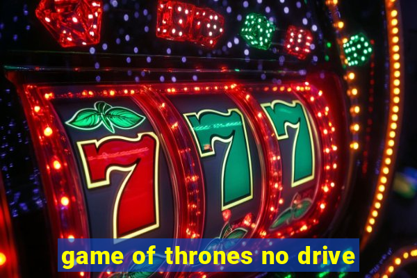 game of thrones no drive
