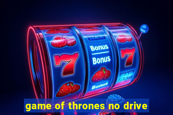 game of thrones no drive