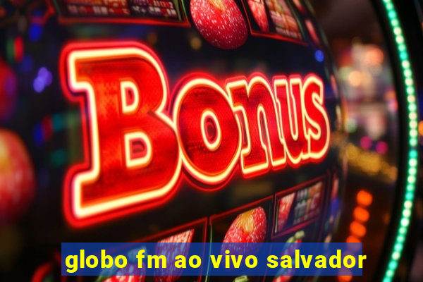 globo fm ao vivo salvador