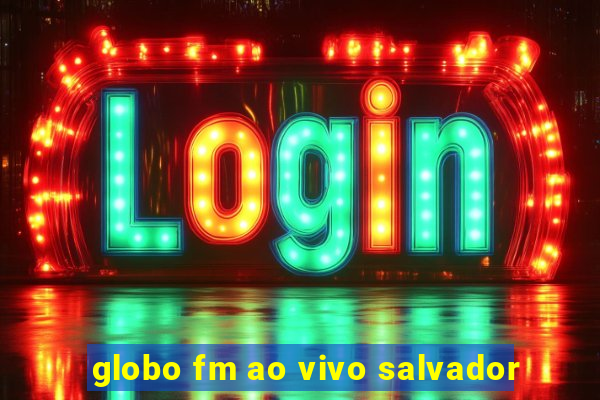 globo fm ao vivo salvador