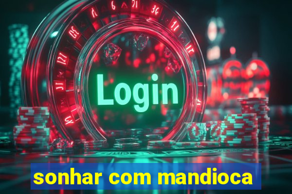sonhar com mandioca