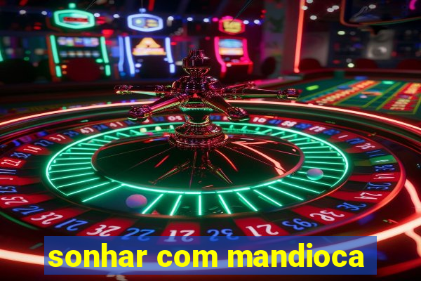 sonhar com mandioca