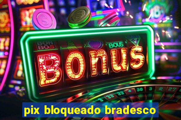 pix bloqueado bradesco