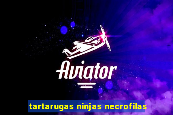 tartarugas ninjas necrofilas