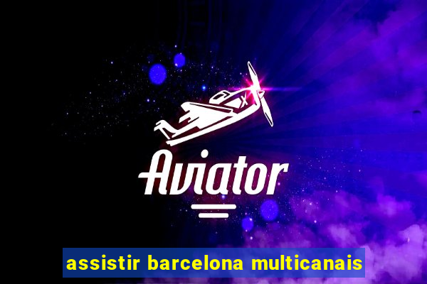 assistir barcelona multicanais