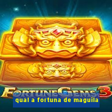 qual a fortuna de maguila