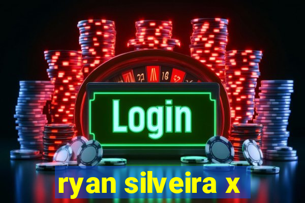 ryan silveira x