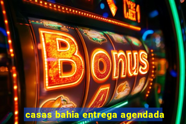 casas bahia entrega agendada