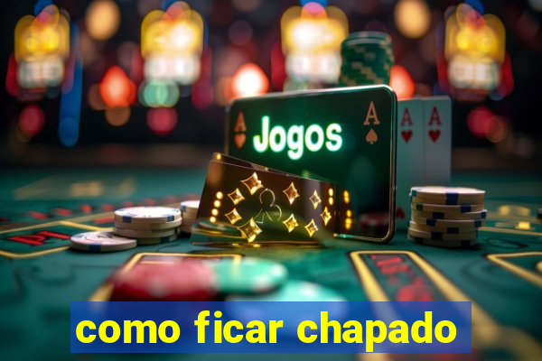como ficar chapado