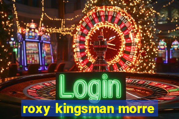 roxy kingsman morre