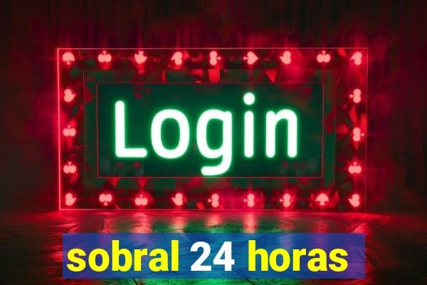 sobral 24 horas