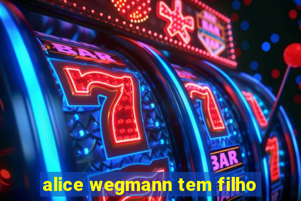alice wegmann tem filho