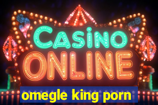 omegle king porn