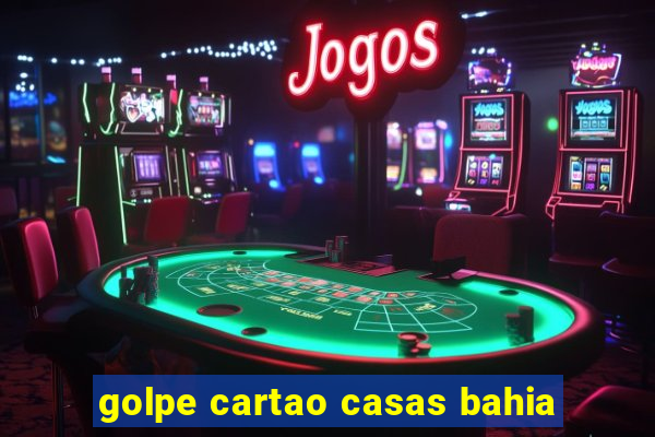 golpe cartao casas bahia