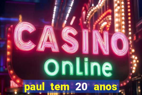 paul tem 20 anos de idade