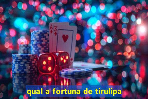 qual a fortuna de tirulipa