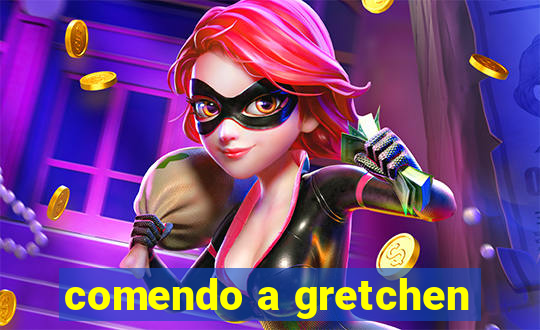 comendo a gretchen