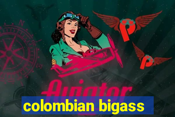 colombian bigass