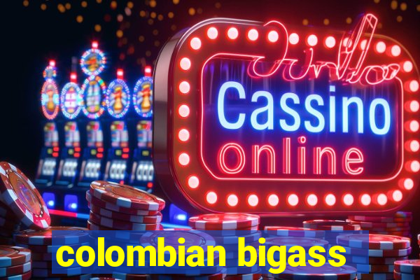 colombian bigass