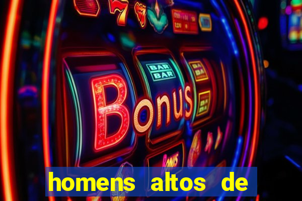 homens altos de pau grande