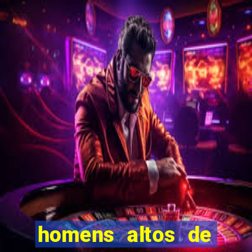 homens altos de pau grande