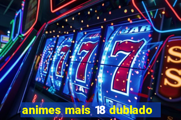 animes mais 18 dublado