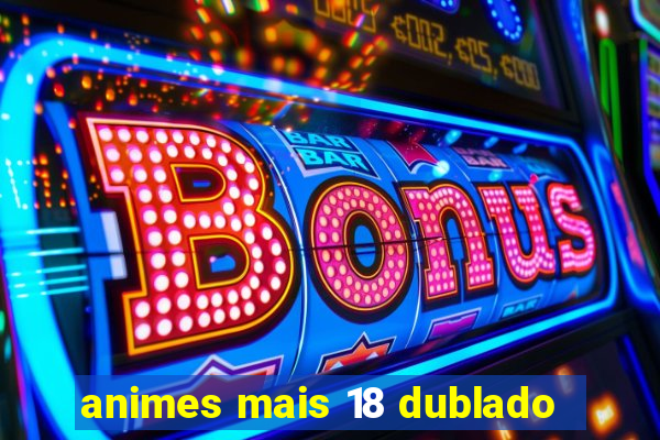 animes mais 18 dublado