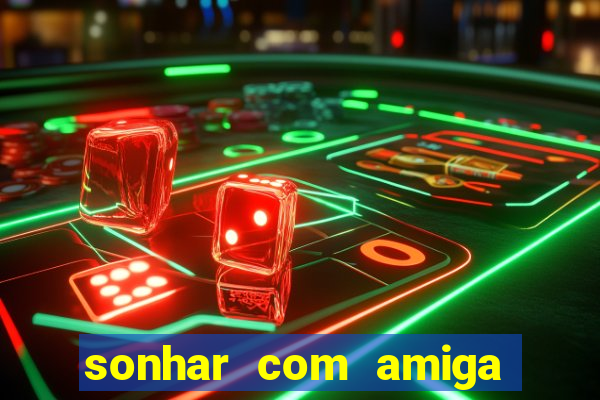 sonhar com amiga falsa jogo do bicho
