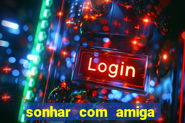 sonhar com amiga falsa jogo do bicho