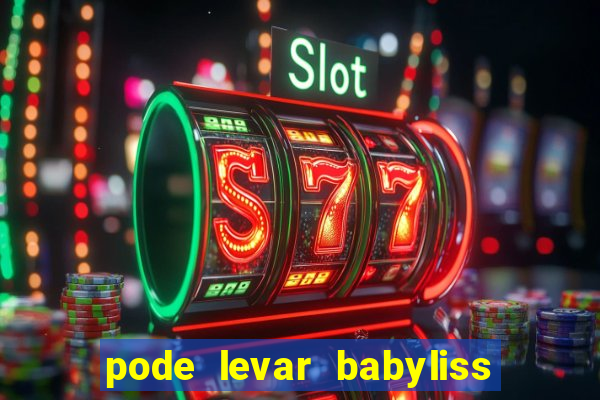 pode levar babyliss no cruzeiro