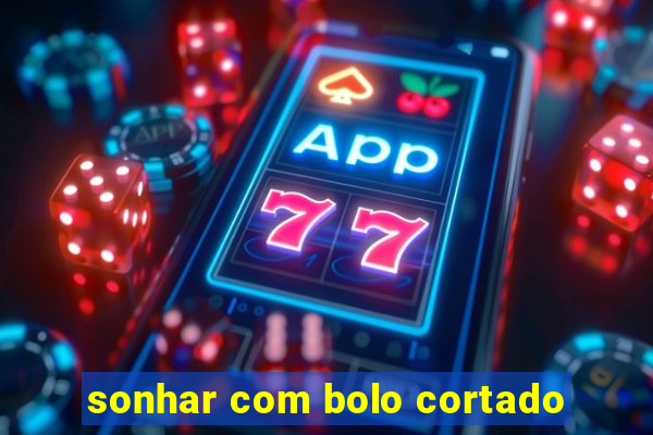 sonhar com bolo cortado