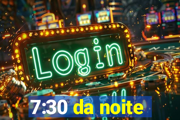 7:30 da noite