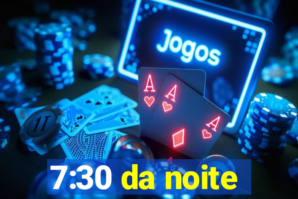 7:30 da noite