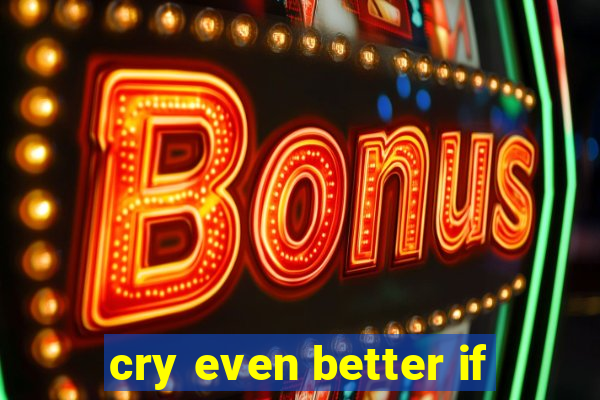 cry even better if