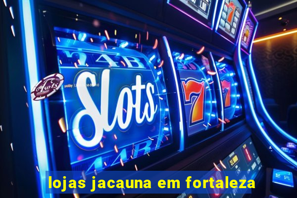 lojas jacauna em fortaleza