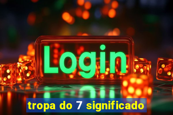 tropa do 7 significado
