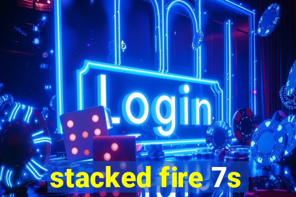 stacked fire 7s