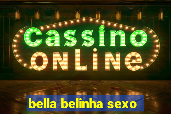 bella belinha sexo