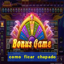 como ficar chapado em casa