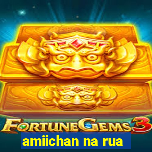 amiichan na rua