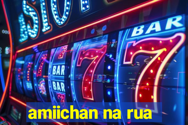 amiichan na rua