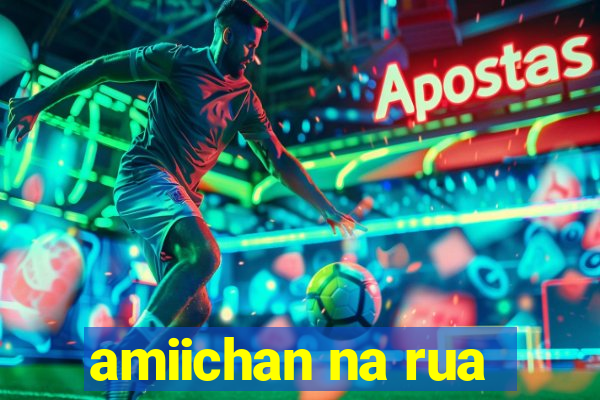 amiichan na rua