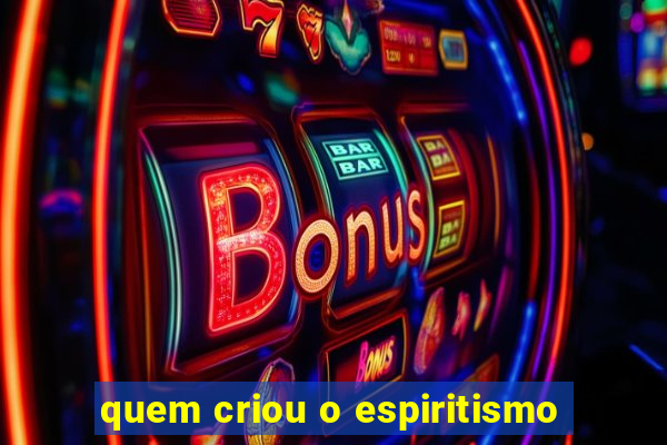 quem criou o espiritismo