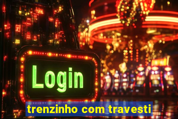 trenzinho com travesti