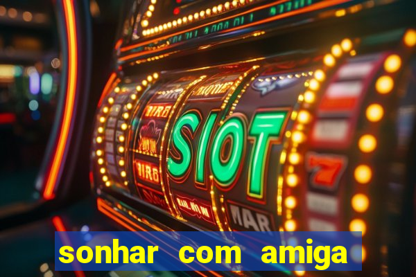 sonhar com amiga falsa no jogo do bicho