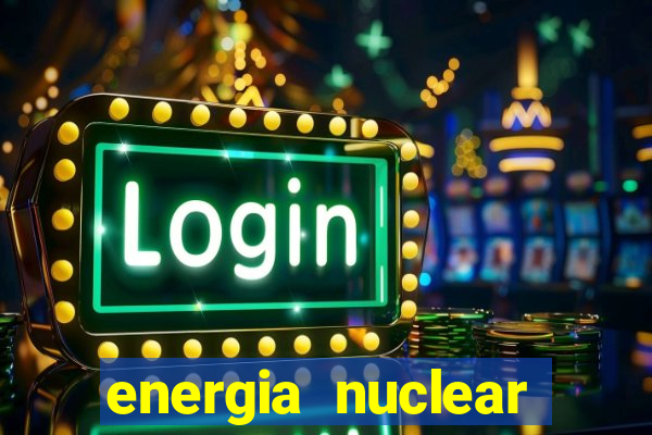 energia nuclear vantagens e desvantagens