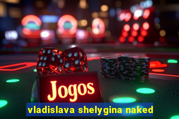 vladislava shelygina naked