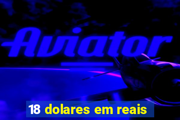 18 dolares em reais